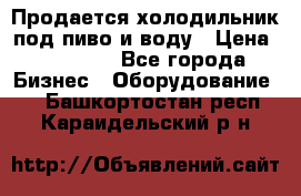 Продается холодильник под пиво и воду › Цена ­ 13 000 - Все города Бизнес » Оборудование   . Башкортостан респ.,Караидельский р-н